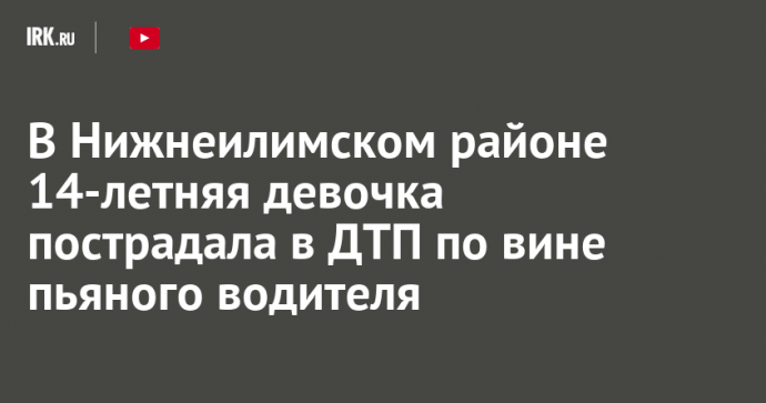 В Нижнеилимском районе 14-летняя девочка пострадала в ДТП по вине пьяного водителя