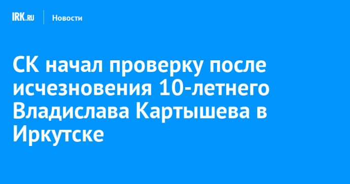 СК начал проверку после исчезновения 10-летнего Владислава Картышева в Иркутске