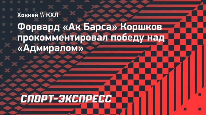 Форвард «Ак Барса» Коршков о победе над «Адмиралом»: «При счете 4:0 позволили себе лишнего»