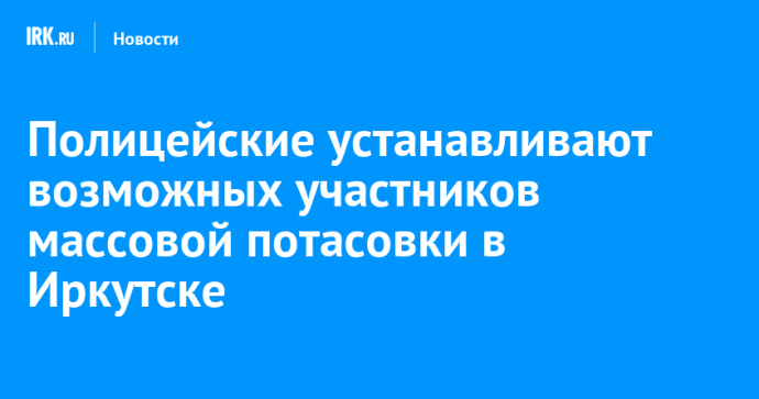 Полицейские устанавливают возможных участников массовой потасовки в Иркутске