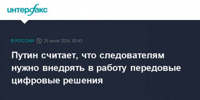 Путин считает, что следователям нужно внедрять в работу передовые цифровые решения