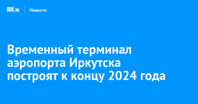 Временный терминал аэропорта Иркутска построят к концу 2024 года