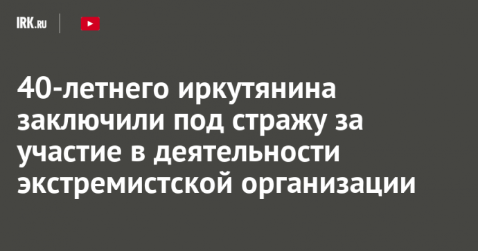 40-летнего иркутянина заключили под стражу за участие в деятельности экстремистской организации