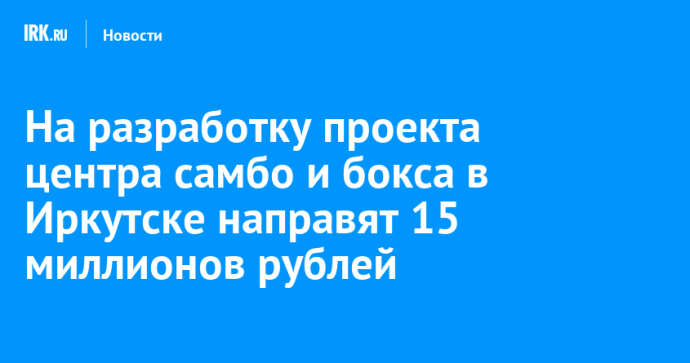 На разработку проекта центра самбо и бокса в Иркутске направят 15 миллионов рублей