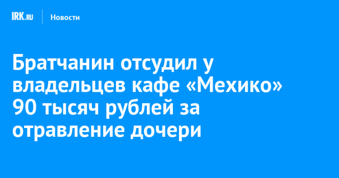 Братчанин отсудил у владельцев кафе «Мехико» 90 тысяч рублей за отравление дочери