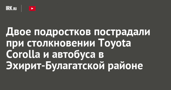 Двое подростков пострадали при столкновении Toyota Corolla и автобуса в Эхирит-Булагатской районе