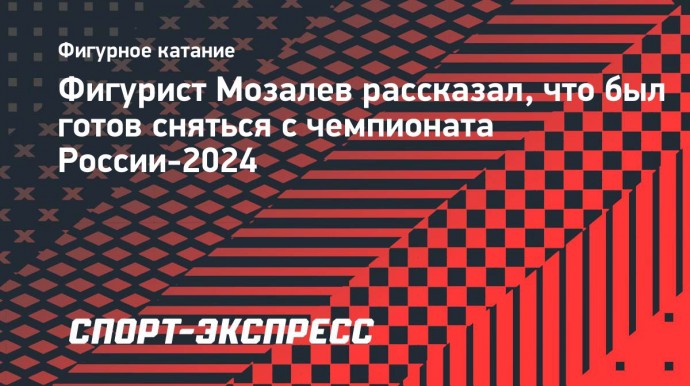 Фигурист Мозалев рассказал, что был готов сняться с чемпионата России-2024