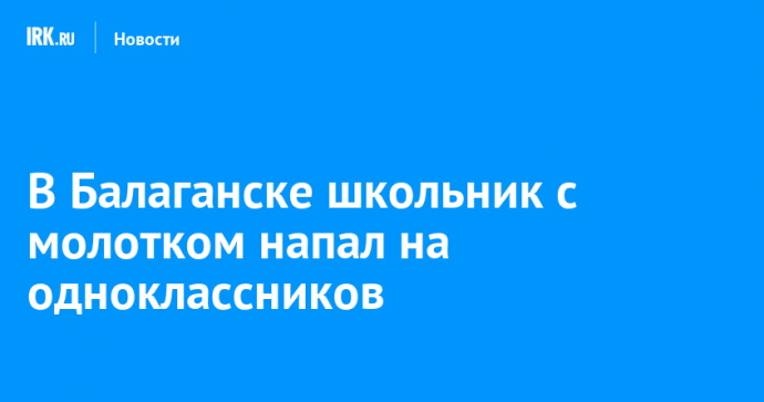 В Балаганске школьник с молотком напал на одноклассников