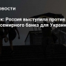 Источник: Россия выступила против нового фонда Всемирного банка для Украины