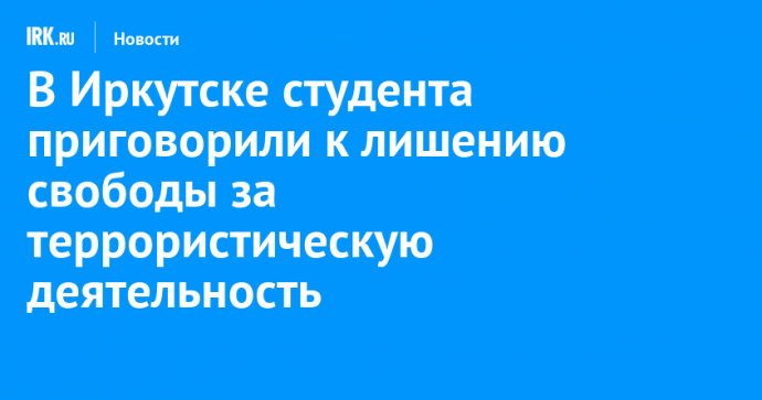 В Иркутске студента приговорили к лишению свободы за террористическую деятельность