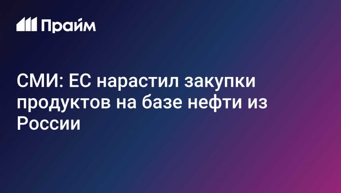 СМИ: ЕС нарастил закупки продуктов на базе нефти из России