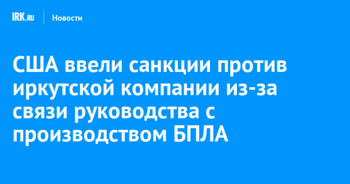 США ввели санкции против иркутской компании из-за связи руководства с производством БПЛА