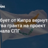 ЕК требует от Кипра вернуть средства гранта на проект терминала СПГ