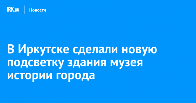 В Иркутске сделали новую подсветку здания музея истории города