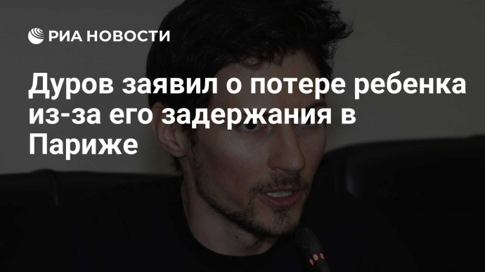 Дуров заявил о потере ребенка из-за его задержания в Париже