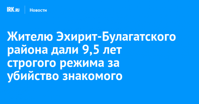 Жителю Эхирит-Булагатского района дали 9,5 лет строгого режима за убийство знакомого