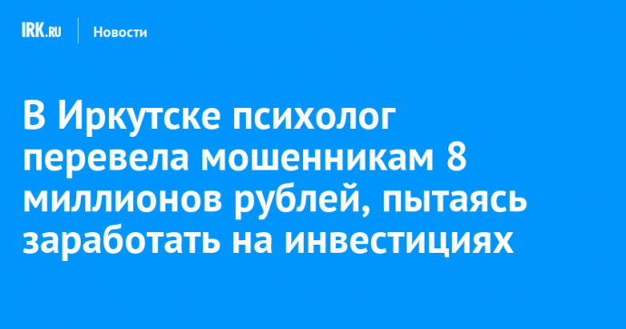 В Иркутске психолог перевела мошенникам 8 миллионов рублей, пытаясь заработать на инвестициях