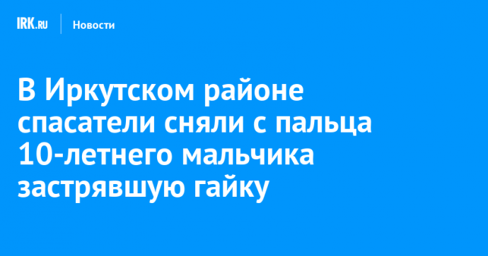 В Иркутском районе спасатели сняли с пальца 10-летнего мальчика застрявшую гайку