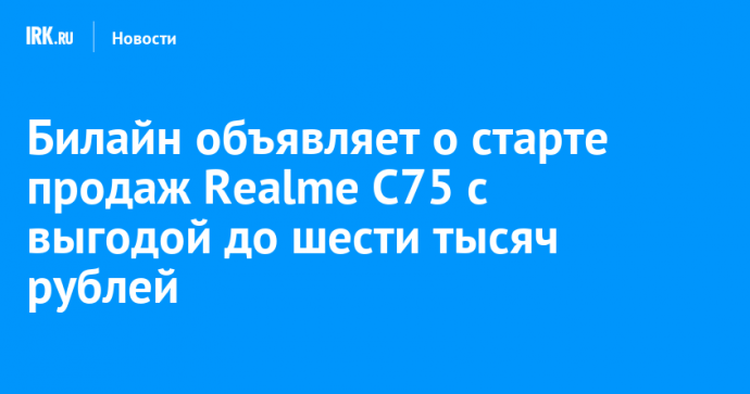 Билайн объявляет о старте продаж Realme C75 с выгодой до шести тысяч рублей