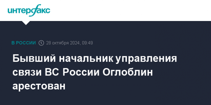 Бывший начальник управления связи ВС России Оглоблин арестован