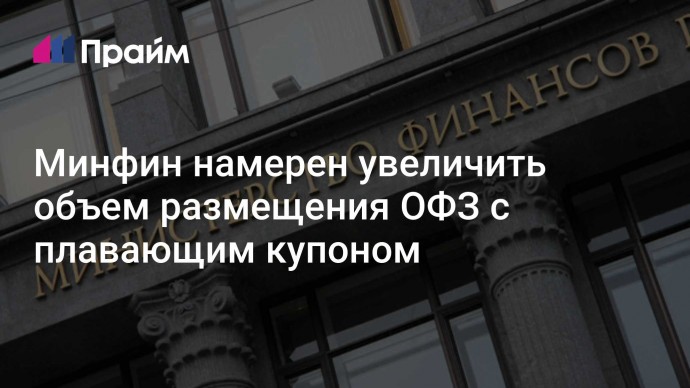 Минфин намерен увеличить объем размещения ОФЗ с плавающим купоном