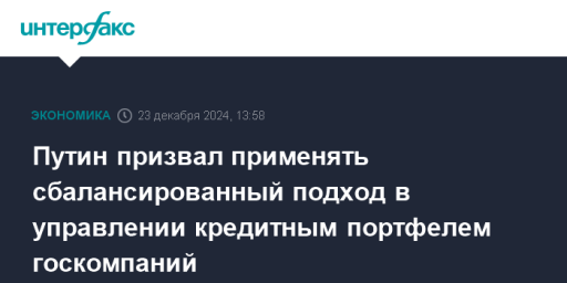 Путин призвал применять сбалансированный подход в управлении кредитным портфелем госкомпаний