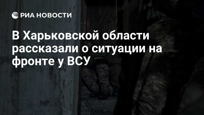 В Харьковской области рассказали о ситуации на фронте у ВСУ