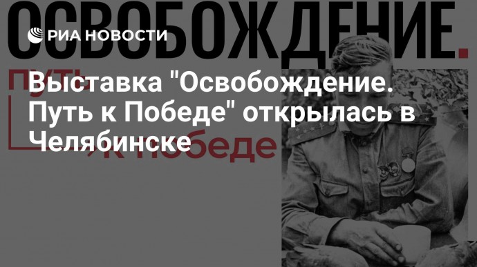 Выставка "Освобождение. Путь к Победе" открылась в Челябинске