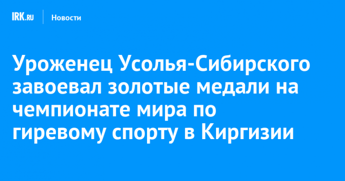 Уроженец Усолья-Сибирского завоевал золотые медали на чемпионате мира по гиревому спорту в Киргизии