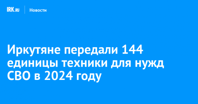 Иркутяне передали 144 единицы техники для нужд СВО в 2024 году