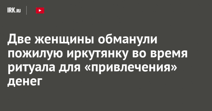 Две женщины обманули пожилую иркутянку во время ритуала для «привлечения» денег