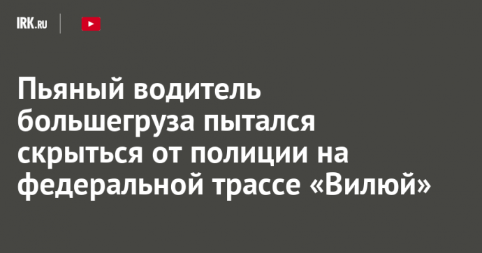 Пьяный водитель большегруза пытался скрыться от полиции на федеральной трассе «Вилюй»