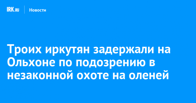 Троих иркутян задержали на Ольхоне по подозрению в незаконной охоте на оленей