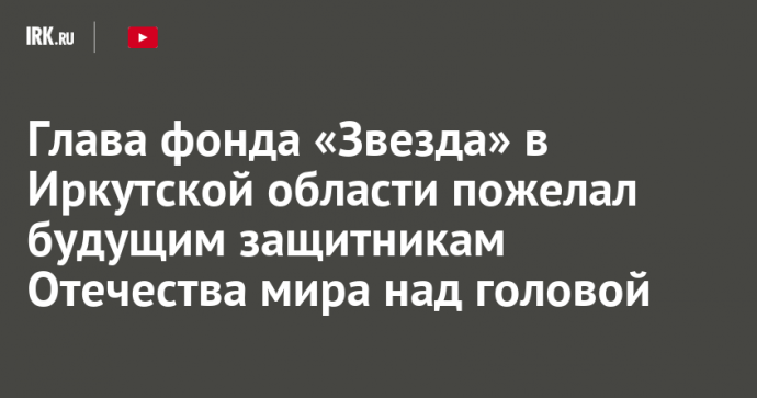 Глава фонда «Звезда» в Иркутской области пожелал будущим защитникам Отечества мира над головой