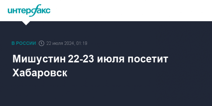 Мишустин 22-23 июля посетит Хабаровск