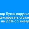 Владимир Путин поручил проиндексировать страховые пенсии на 9,5% с 1 января