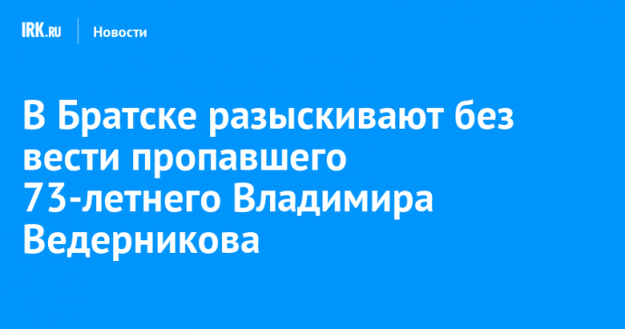 В Братске разыскивают без вести пропавшего 73-летнего Владимира Ведерникова