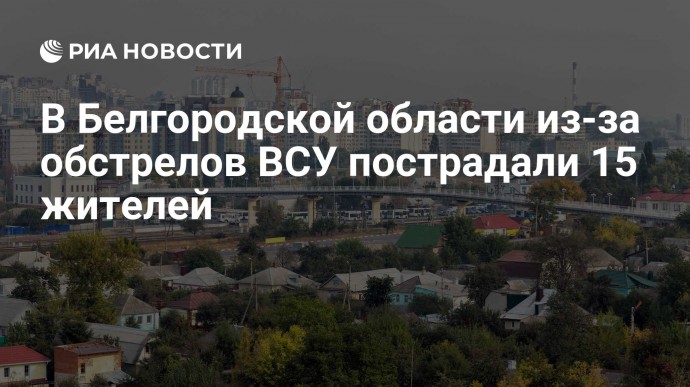 В Белгородской области из-за обстрелов ВСУ пострадали 15 жителей