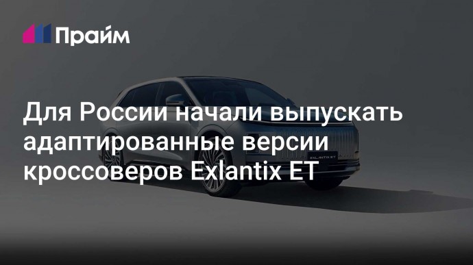 Для России начали выпускать адаптированные версии кроссоверов Exlantix ET