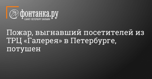 Пожар, выгнавший посетителей из ТРЦ «Галерея» в Петербурге, потушен