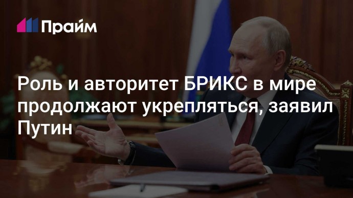 Роль и авторитет БРИКС в мире продолжают укрепляться, заявил Путин