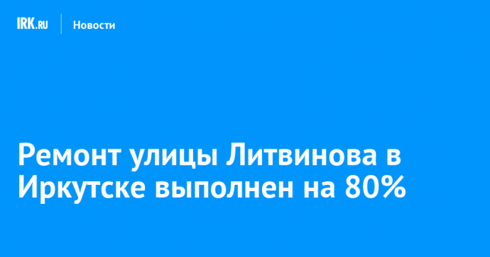 Ремонт улицы Литвинова в Иркутске выполнен на 80%