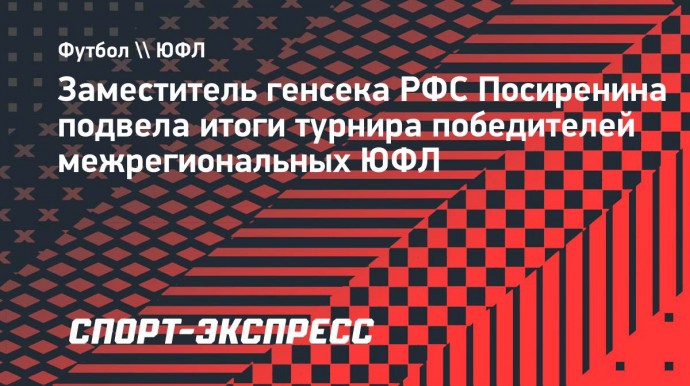 Ирина Посиренина: «Соревнования победителей межрегиональных ЮФЛ вызывают интерес»