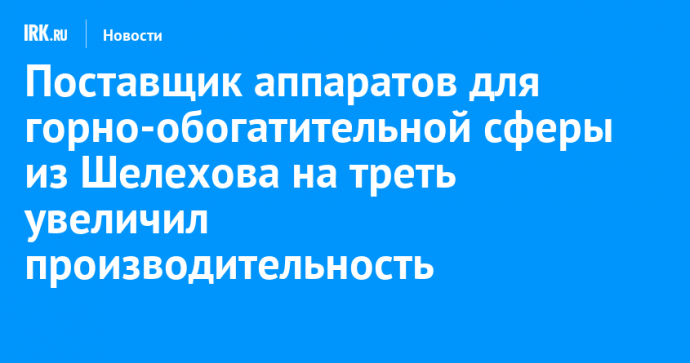 Поставщик аппаратов для горно-обогатительной сферы из Шелехова на треть увеличил производительность