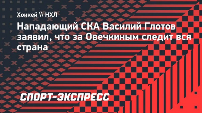 Нападающий СКА Глотов: «Всей командой следим за успехами Овечкина»