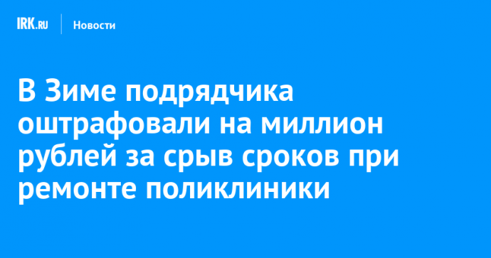 В Зиме подрядчика оштрафовали на миллион рублей за срыв сроков при ремонте поликлиники