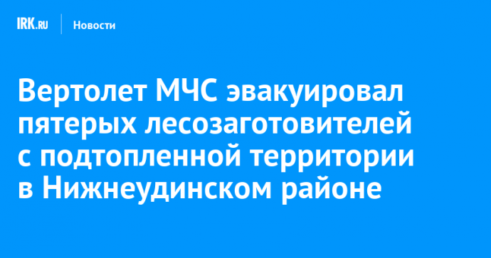 Вертолет МЧС эвакуировал пятерых лесозаготовителей с подтопленной территории в Нижнеудинском районе