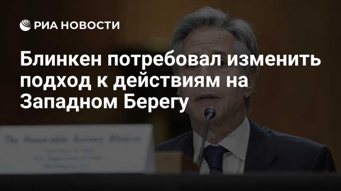 Блинкен потребовал изменить подход к действиям на Западном Берегу