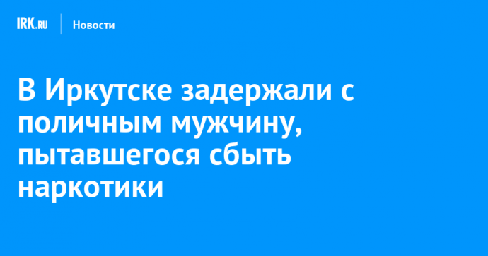 В Иркутске задержали с поличным мужчину, пытавшегося сбыть наркотики