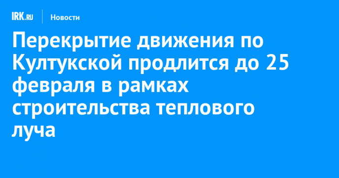 Перекрытие движения по Култукской продлится до 25 февраля в рамках строительства теплового луча